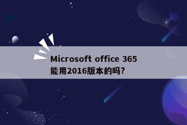 Microsoft office 365能用2016版本的吗?