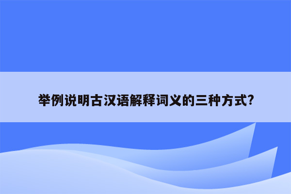 举例说明古汉语解释词义的三种方式?