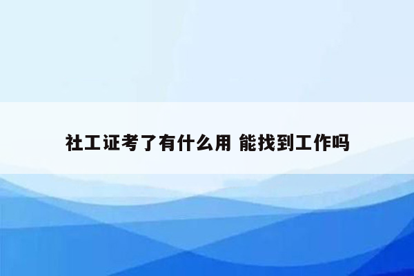 社工证考了有什么用 能找到工作吗