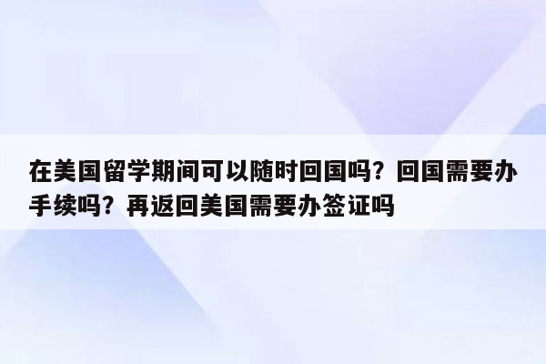 在美国留学期间可以随时回国吗？回国需要办手续吗？再返回美国需要办签证吗