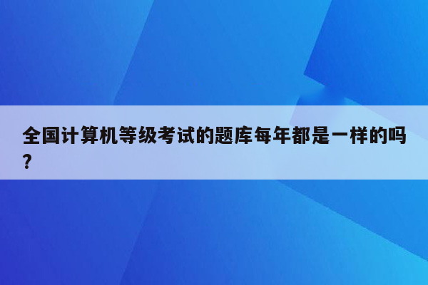 全国计算机等级考试的题库每年都是一样的吗?