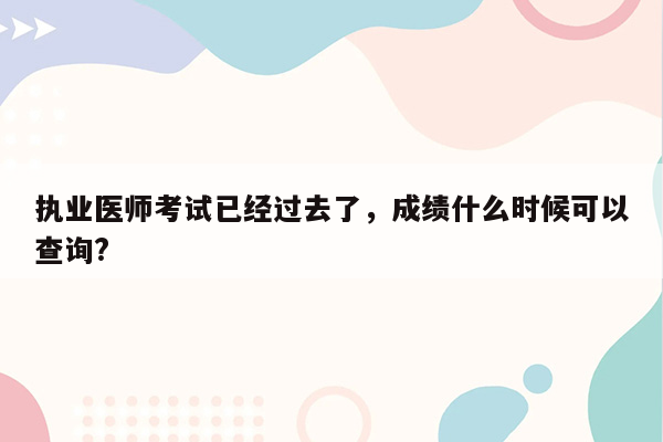 执业医师考试已经过去了，成绩什么时候可以查询?