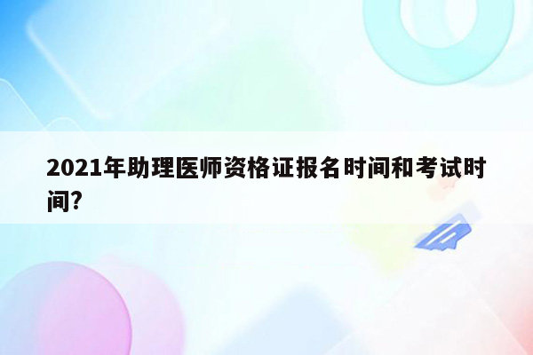 2021年助理医师资格证报名时间和考试时间?