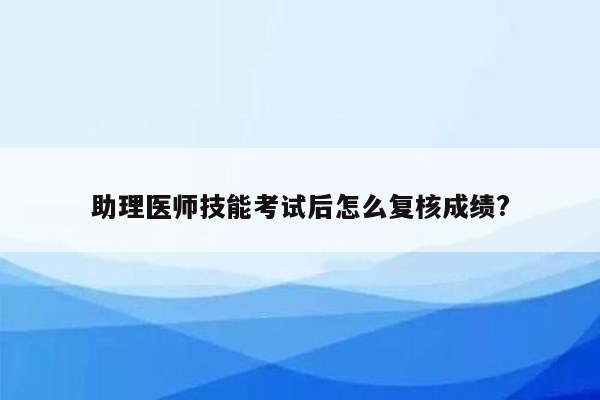 助理医师技能考试后怎么复核成绩?