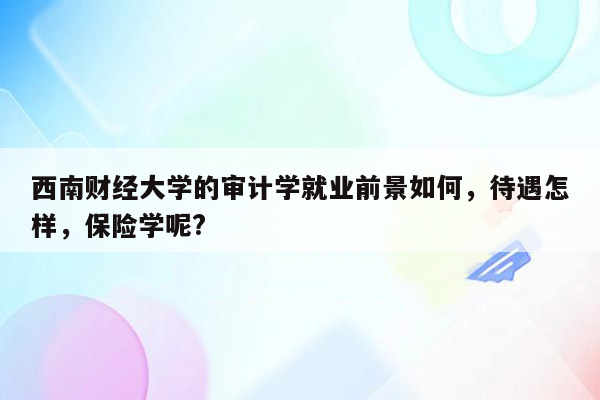 西南财经大学的审计学就业前景如何，待遇怎样，保险学呢?