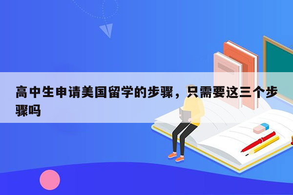 高中生申请美国留学的步骤，只需要这三个步骤吗