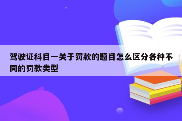 驾驶证科目一关于罚款的题目怎么区分各种不同的罚款类型