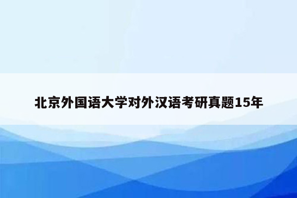 北京外国语大学对外汉语考研真题15年