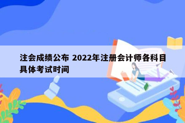 注会成绩公布 2022年注册会计师各科目具体考试时间