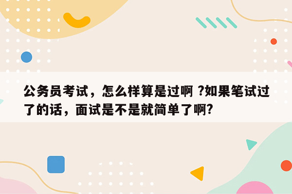 公务员考试，怎么样算是过啊 ?如果笔试过了的话，面试是不是就简单了啊?