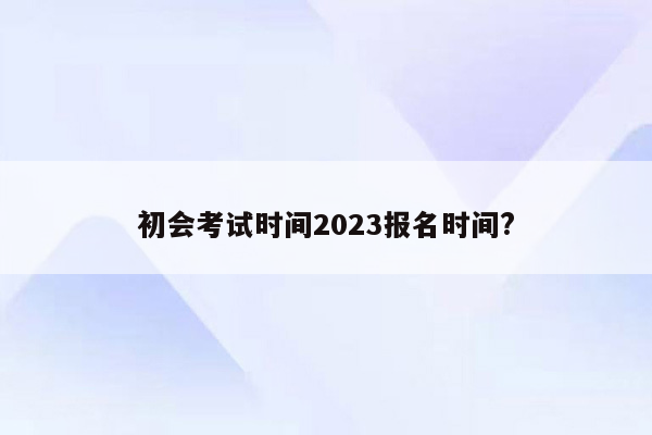 初会考试时间2023报名时间?