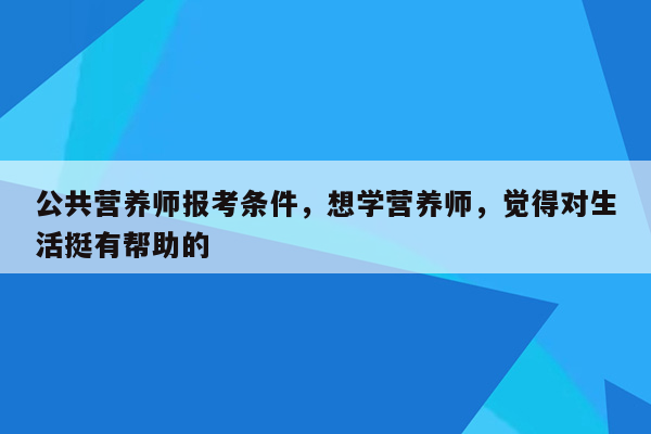 公共营养师报考条件，想学营养师，觉得对生活挺有帮助的