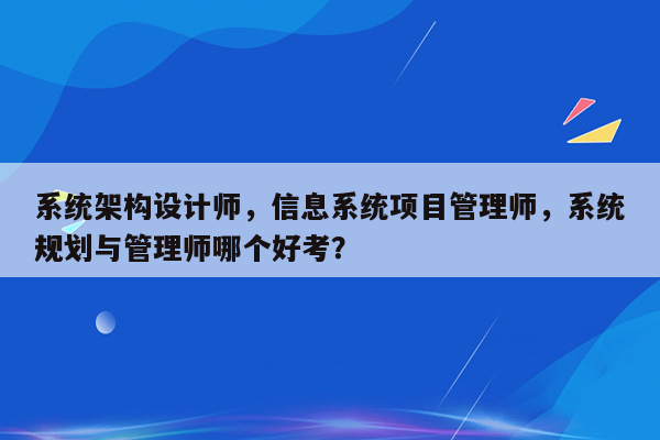 系统架构设计师，信息系统项目管理师，系统规划与管理师哪个好考？