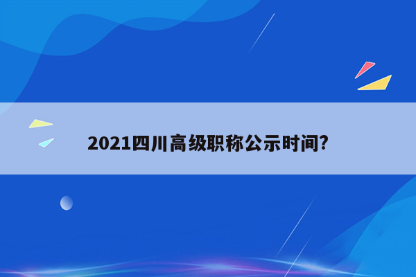 2021四川高级职称公示时间?