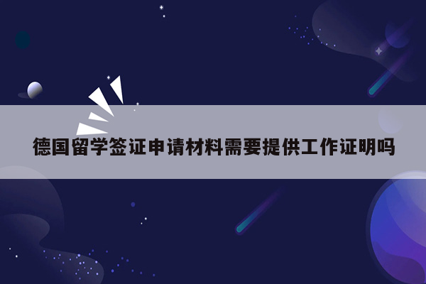 德国留学签证申请材料需要提供工作证明吗