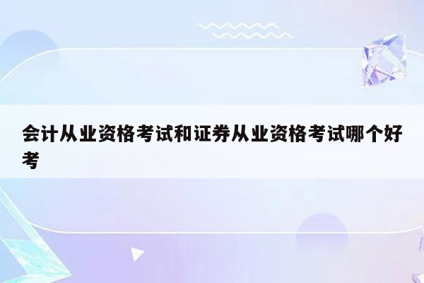 会计从业资格考试和证券从业资格考试哪个好考