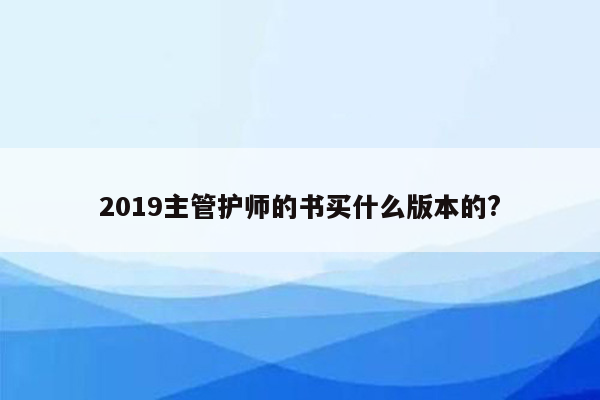 2019主管护师的书买什么版本的?