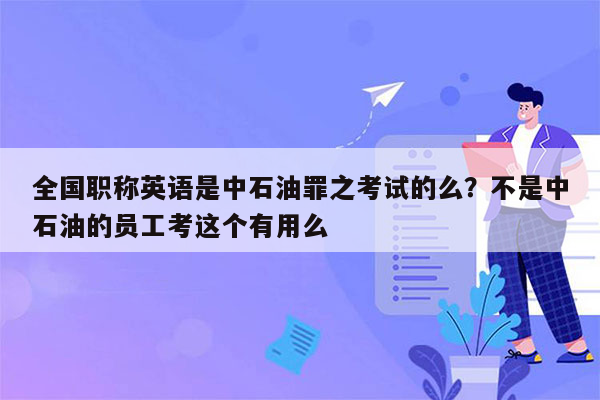 全国职称英语是中石油罪之考试的么？不是中石油的员工考这个有用么