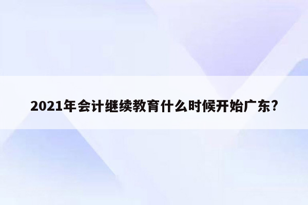 2021年会计继续教育什么时候开始广东?