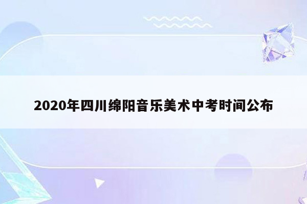 2020年四川绵阳音乐美术中考时间公布