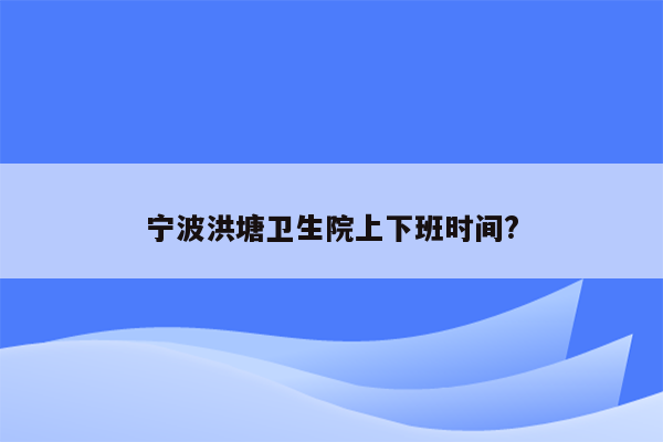 宁波洪塘卫生院上下班时间?