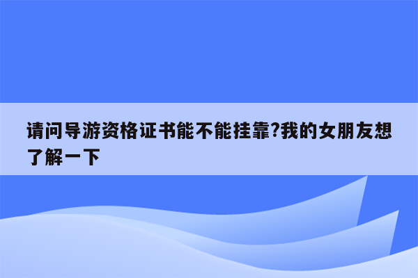 请问导游资格证书能不能挂靠?我的女朋友想了解一下