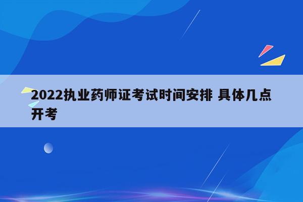 2022执业药师证考试时间安排 具体几点开考