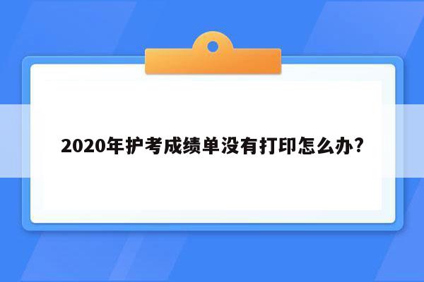 2020年护考成绩单没有打印怎么办?