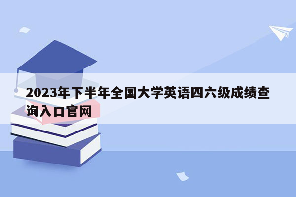 2023年下半年全国大学英语四六级成绩查询入口官网