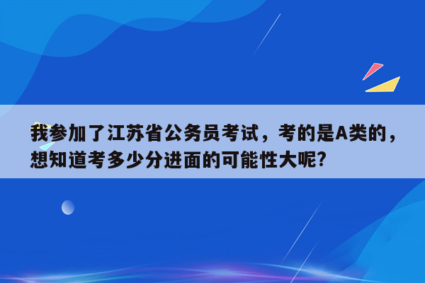 我参加了江苏省公务员考试，考的是A类的，想知道考多少分进面的可能性大呢?