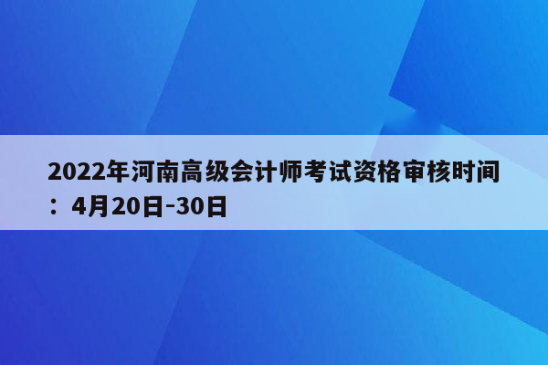 2022年河南高级会计师考试资格审核时间：4月20日-30日