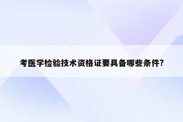 考医学检验技术资格证要具备哪些条件?