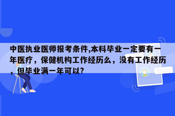 中医执业医师报考条件,本科毕业一定要有一年医疗，保健机构工作经历么，没有工作经历，但毕业满一年可以?