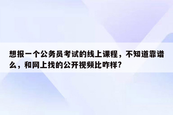 想报一个公务员考试的线上课程，不知道靠谱么，和网上找的公开视频比咋样?