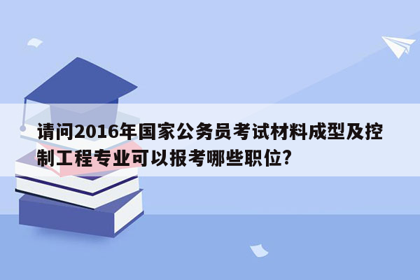 请问2016年国家公务员考试材料成型及控制工程专业可以报考哪些职位?