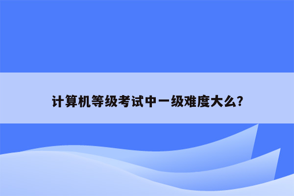 计算机等级考试中一级难度大么？