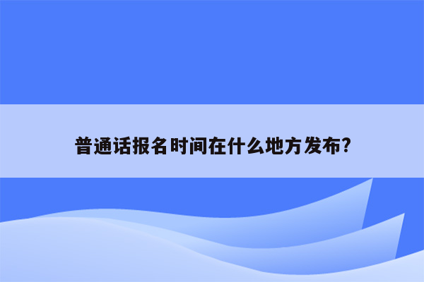 普通话报名时间在什么地方发布?