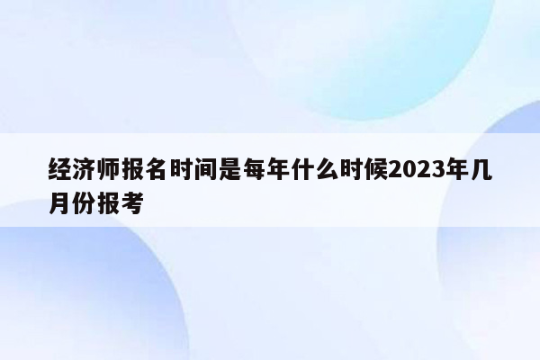 经济师报名时间是每年什么时候2023年几月份报考