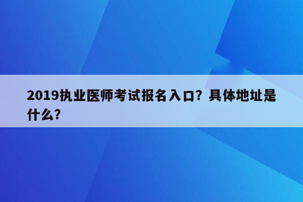 2019执业医师考试报名入口？具体地址是什么？