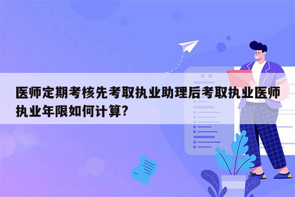 医师定期考核先考取执业助理后考取执业医师执业年限如何计算?