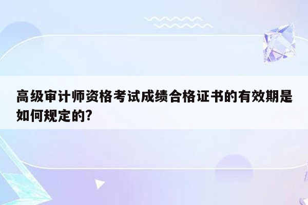 高级审计师资格考试成绩合格证书的有效期是如何规定的?