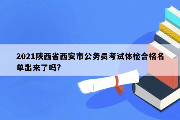 2021陕西省西安市公务员考试体检合格名单出来了吗?