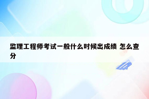 监理工程师考试一般什么时候出成绩 怎么查分