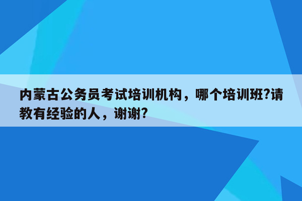 内蒙古公务员考试培训机构，哪个培训班?请教有经验的人，谢谢?