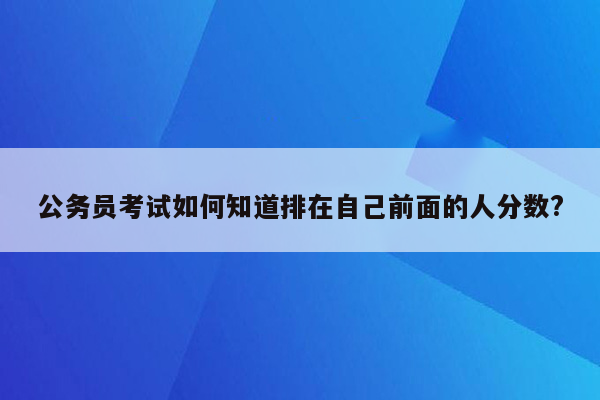 公务员考试如何知道排在自己前面的人分数?