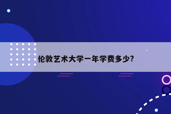 伦敦艺术大学一年学费多少?