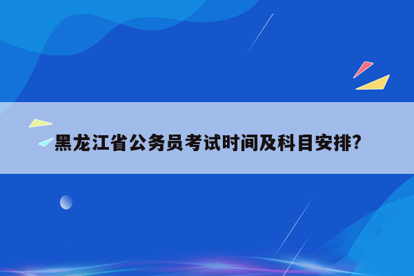 黑龙江省公务员考试时间及科目安排?