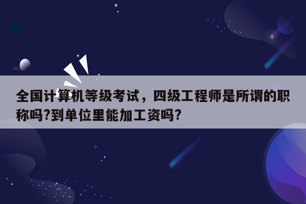 全国计算机等级考试，四级工程师是所谓的职称吗?到单位里能加工资吗?