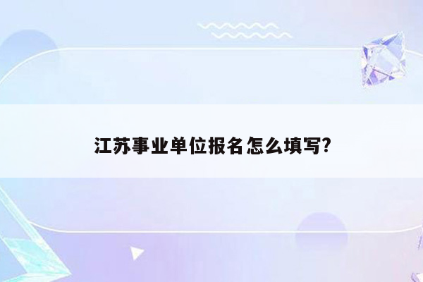 江苏事业单位报名怎么填写?