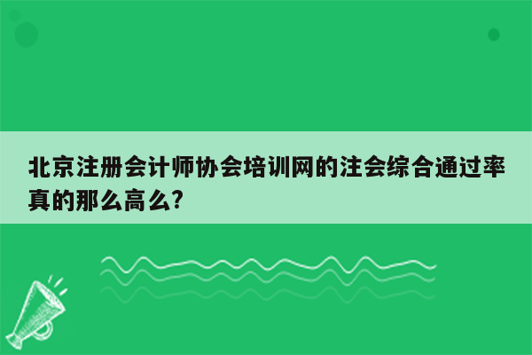 北京注册会计师协会培训网的注会综合通过率真的那么高么?